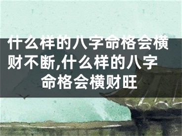 什么样的八字命格会横财不断,什么样的八字命格会横财旺