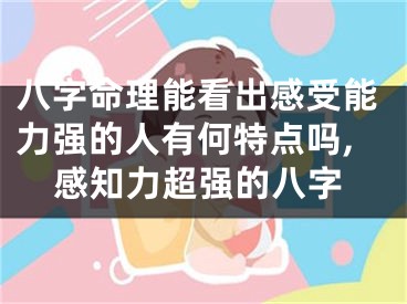 八字命理能看出感受能力强的人有何特点吗,感知力超强的八字