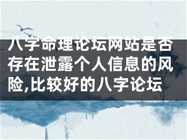 八字命理论坛网站是否存在泄露个人信息的风险,比较好的八字论坛