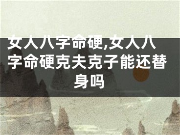 女人八字命硬,女人八字命硬克夫克子能还替身吗