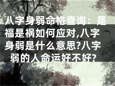 八字身弱命格查询：是福是祸如何应对,八字身弱是什么意思?八字弱的人命运好不好?