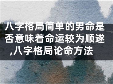 八字格局简单的男命是否意味着命运较为顺遂,八字格局论命方法