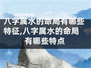 八字属水的命局有哪些特征,八字属水的命局有哪些特点