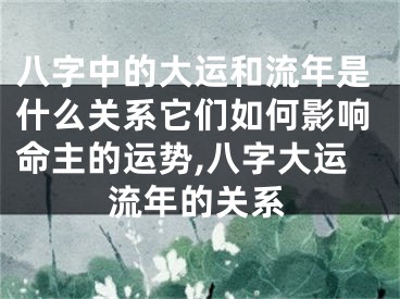 八字中的大运和流年是什么关系它们如何影响命主的运势,八字大运流年的关系