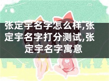张定宇名字怎么样,张定宇名字打分测试,张定宇名字寓意