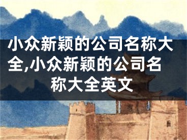 小众新颖的公司名称大全,小众新颖的公司名称大全英文