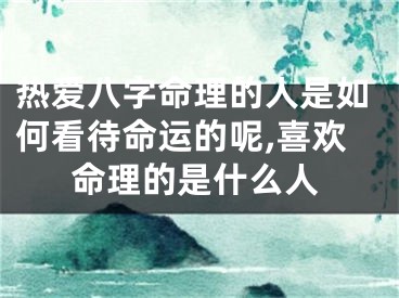 热爱八字命理的人是如何看待命运的呢,喜欢命理的是什么人