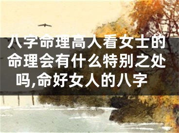 八字命理高人看女士的命理会有什么特别之处吗,命好女人的八字