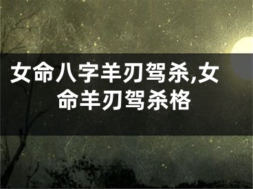 女命八字羊刃驾杀,女命羊刃驾杀格