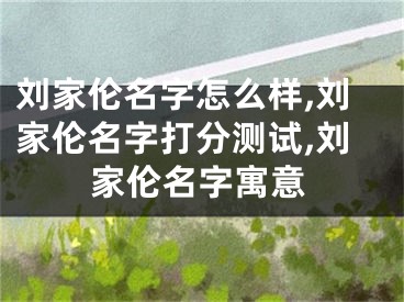 刘家伦名字怎么样,刘家伦名字打分测试,刘家伦名字寓意