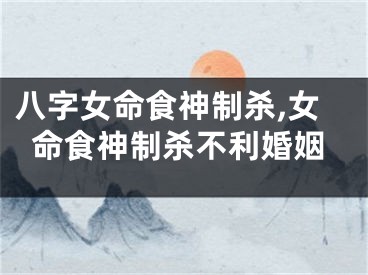 八字女命食神制杀,女命食神制杀不利婚姻