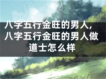 八字五行金旺的男人,八字五行金旺的男人做道士怎么样