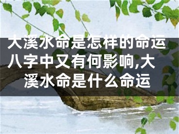 大溪水命是怎样的命运八字中又有何影响,大溪水命是什么命运
