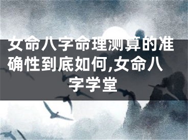 女命八字命理测算的准确性到底如何,女命八字学堂