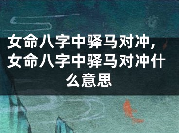 女命八字中驿马对冲,女命八字中驿马对冲什么意思