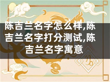 陈吉兰名字怎么样,陈吉兰名字打分测试,陈吉兰名字寓意