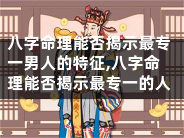 八字命理能否揭示最专一男人的特征,八字命理能否揭示最专一的人