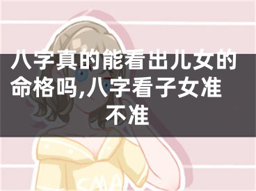 八字真的能看出儿女的命格吗,八字看子女准不准