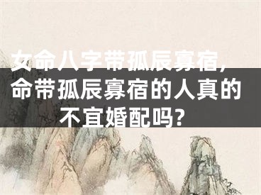 女命八字带孤辰寡宿,命带孤辰寡宿的人真的不宜婚配吗?