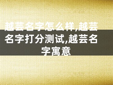 越芸名字怎么样,越芸名字打分测试,越芸名字寓意