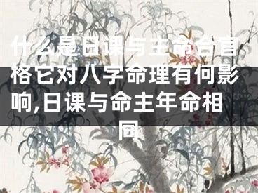 什么是日课与主命合官格它对八字命理有何影响,日课与命主年命相同