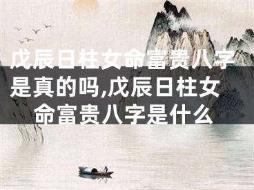戊辰日柱女命富贵八字是真的吗,戊辰日柱女命富贵八字是什么