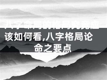 八字命局的格局究竟应该如何看,八字格局论命之要点