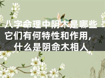 八字命理中阴木是哪些它们有何特性和作用,什么是阴命木相人