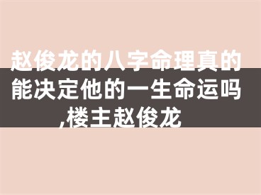 赵俊龙的八字命理真的能决定他的一生命运吗,楼主赵俊龙