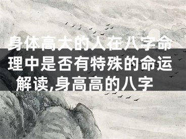 身体高大的人在八字命理中是否有特殊的命运解读,身高高的八字