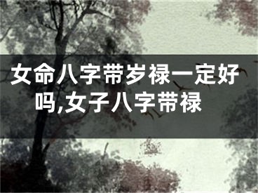 女命八字带岁禄一定好吗,女子八字带禄