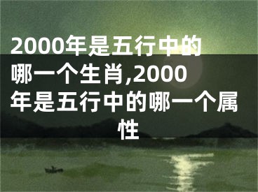 2000年是五行中的哪一个生肖,2000年是五行中的哪一个属性