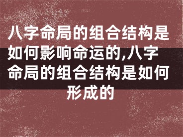 八字命局的组合结构是如何影响命运的,八字命局的组合结构是如何形成的