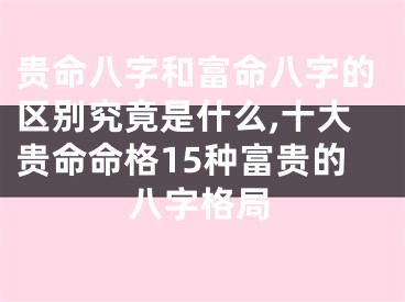 贵命八字和富命八字的区别究竟是什么,十大贵命命格15种富贵的八字格局