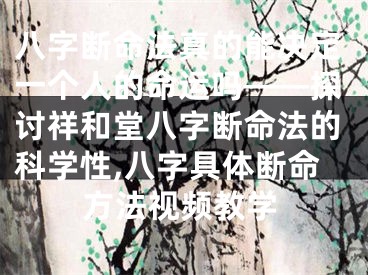 八字断命法真的能决定一个人的命运吗——探讨祥和堂八字断命法的科学性,八字具体断命方法视频教学