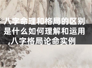 八字命理和格局的区别是什么如何理解和运用,八字格局论命实例