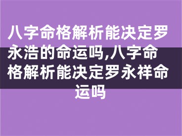八字命格解析能决定罗永浩的命运吗,八字命格解析能决定罗永祥命运吗