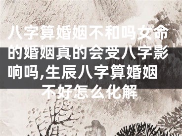 八字算婚姻不和吗女命的婚姻真的会受八字影响吗,生辰八字算婚姻不好怎么化解