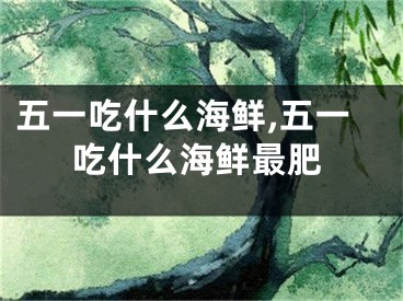 五一吃什么海鲜,五一吃什么海鲜最肥