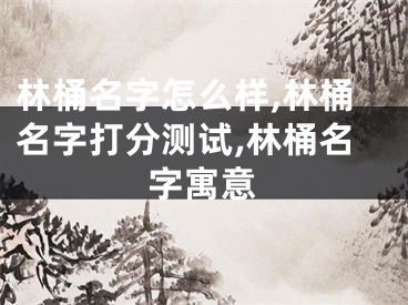 林桶名字怎么样,林桶名字打分测试,林桶名字寓意