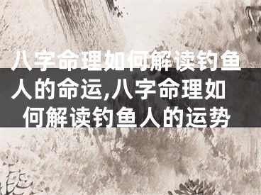 八字命理如何解读钓鱼人的命运,八字命理如何解读钓鱼人的运势