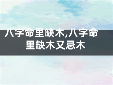 八字命里缺木,八字命里缺木又忌木