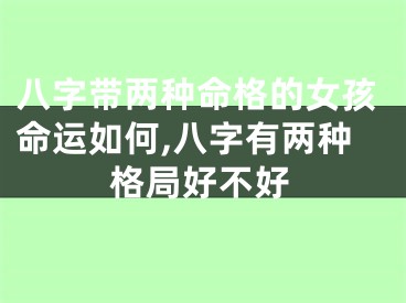 八字带两种命格的女孩命运如何,八字有两种格局好不好