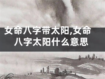 女命八字带太阳,女命八字太阳什么意思