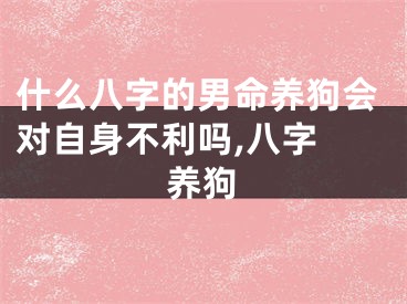 什么八字的男命养狗会对自身不利吗,八字 养狗