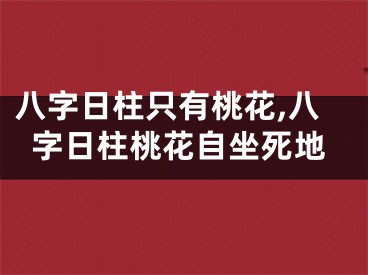 八字日柱只有桃花,八字日柱桃花自坐死地