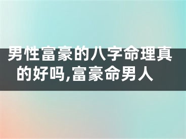 男性富豪的八字命理真的好吗,富豪命男人