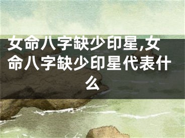 女命八字缺少印星,女命八字缺少印星代表什么