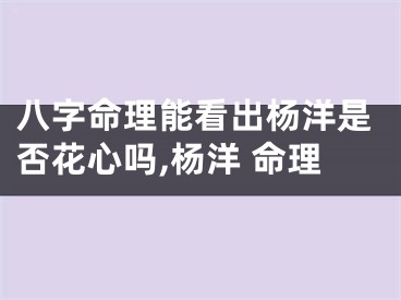 八字命理能看出杨洋是否花心吗,杨洋 命理