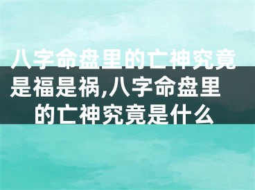 八字命盘里的亡神究竟是福是祸,八字命盘里的亡神究竟是什么